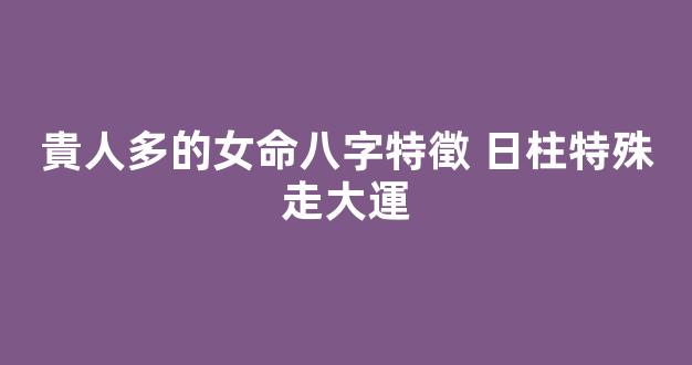 貴人多的女命八字特徵 日柱特殊走大運